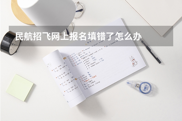 民航招飞网上报名填错了怎么办