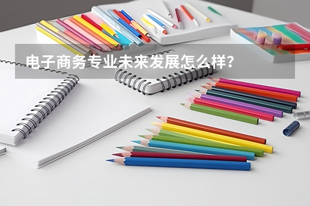 电子商务专业未来发展怎么样?