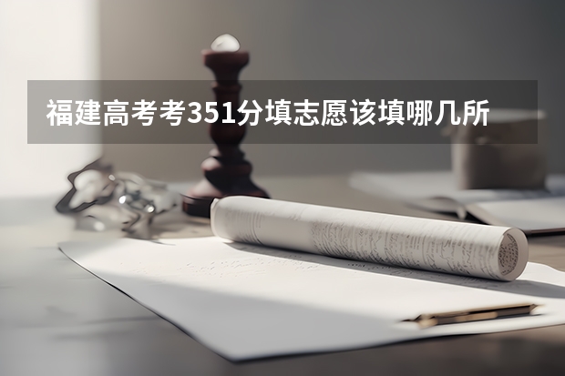 福建高考考351分填志愿该填哪几所大专？知道的说一下。 求福建高考志愿填报建议