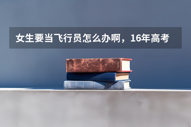 女生要当飞行员怎么办啊，16年高考