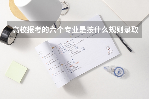 高校报考的六个专业是按什么规则录取的