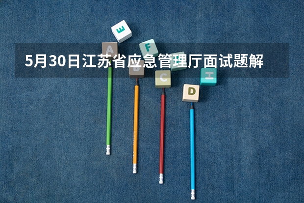 5月30日江苏省应急管理厅面试题解析 江苏省应急管理厅电话号码