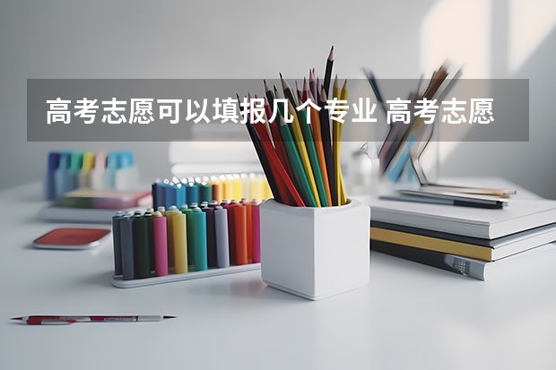 高考志愿可以填报几个专业 高考志愿可以报几个大学几个专业