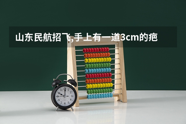 山东民航招飞,手上有一道3cm的疤痕，小时候被玻璃划伤，十多年了，这样能符合要求吗