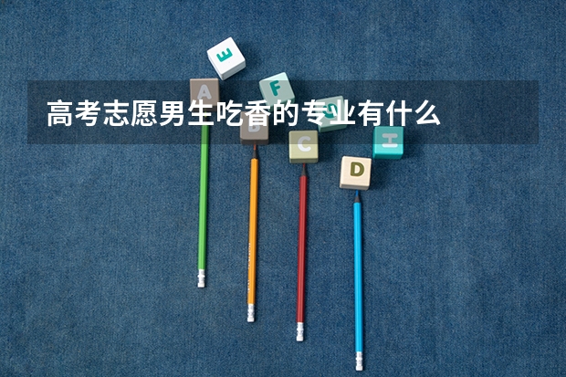 高考志愿男生吃香的专业有什么