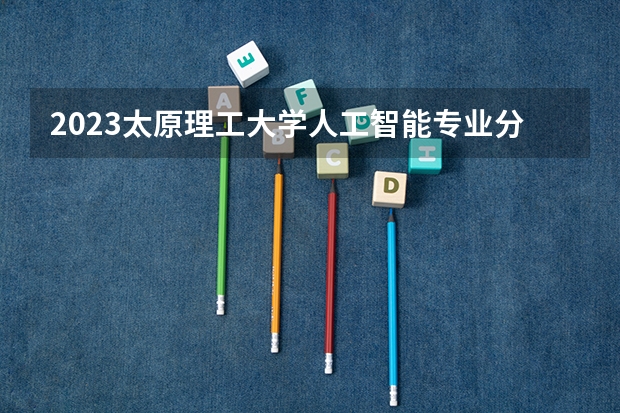 2023太原理工大学人工智能专业分数线是多少 太原理工大学人工智能专业历年分数线总汇