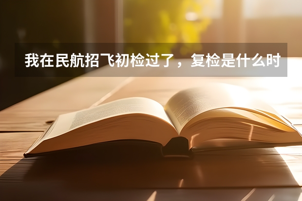 我在民航招飞初检过了，复检是什么时候啊？都检查些什么啊？我有携带肝炎病毒能行吗？