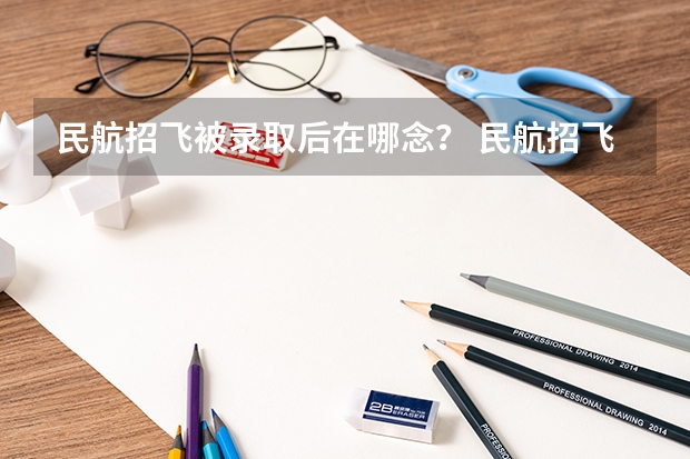 民航招飞被录取后在哪念？ 民航招飞条件