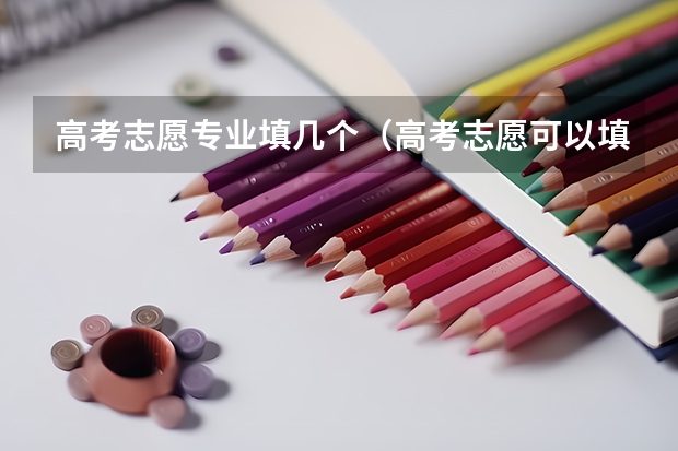 高考志愿专业填几个（高考志愿可以填报几个专业）