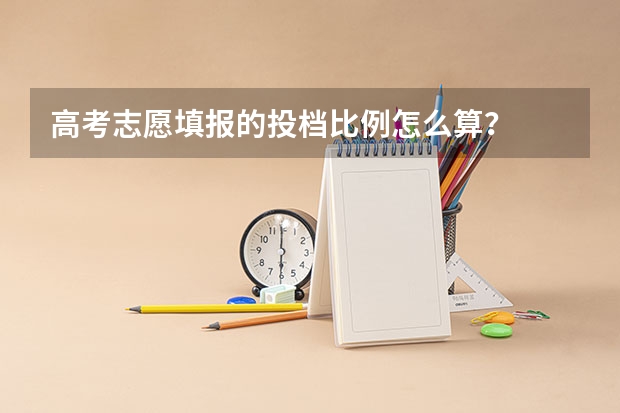高考志愿填报的投档比例怎么算？