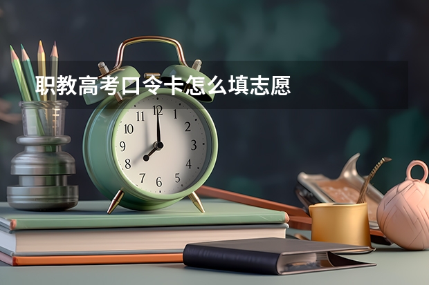 职教高考口令卡怎么填志愿