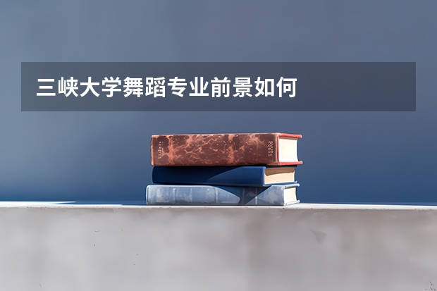 三峡大学舞蹈专业前景如何