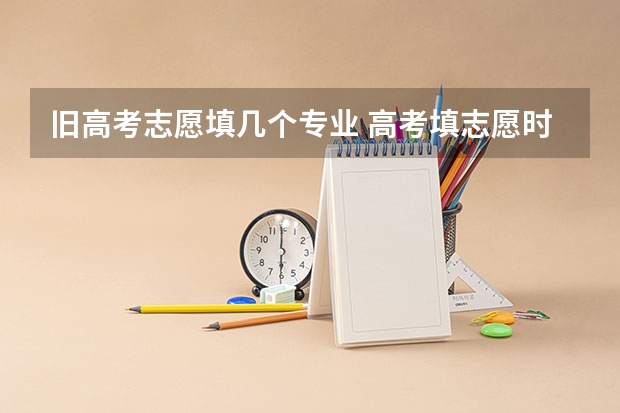 旧高考志愿填几个专业 高考填志愿时可以填几个学校（二本），一个学校可以报几个专业？