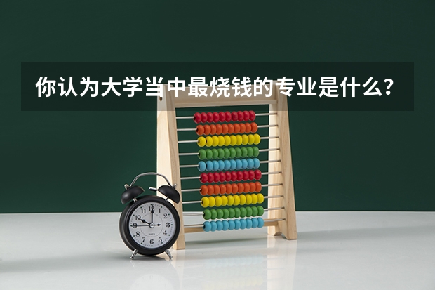 你认为大学当中最烧钱的专业是什么？