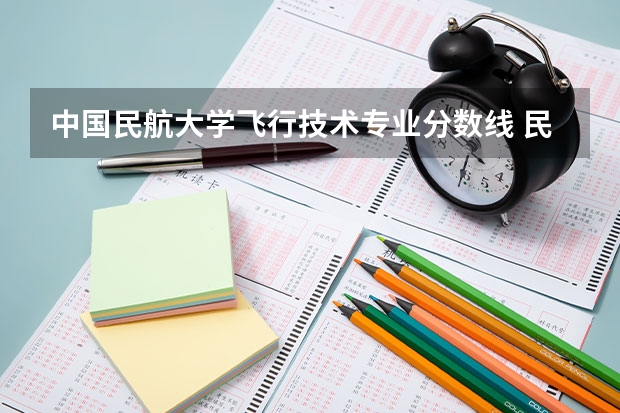 中国民航大学飞行技术专业分数线 民航飞行员出国