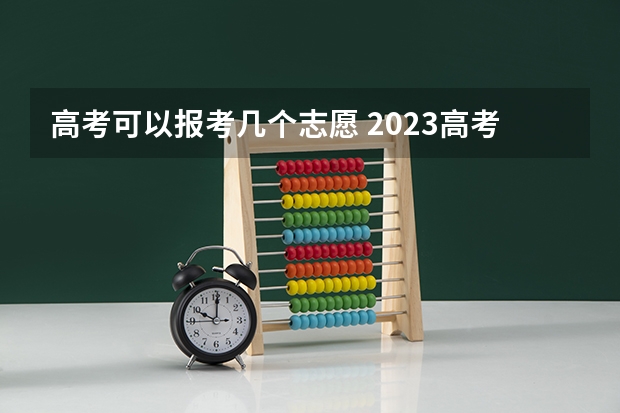 高考可以报考几个志愿 2023高考可以填几个志愿