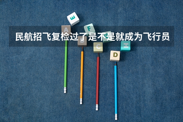 民航招飞复检过了是不是就成为飞行员了？（关于民航招飞）