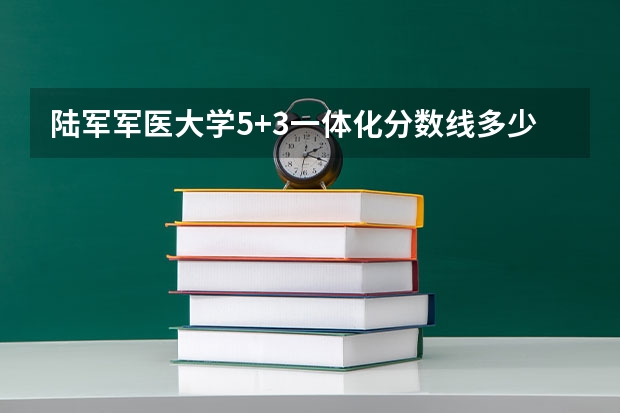 陆军军医大学5+3一体化分数线多少