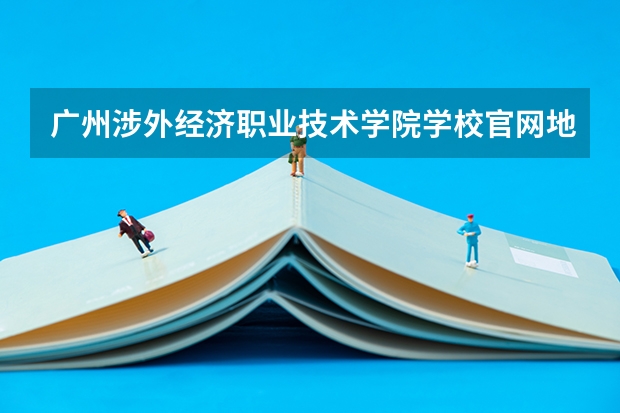 广州涉外经济职业技术学院学校官网地址是什么 广州涉外经济职业技术学院学校介绍