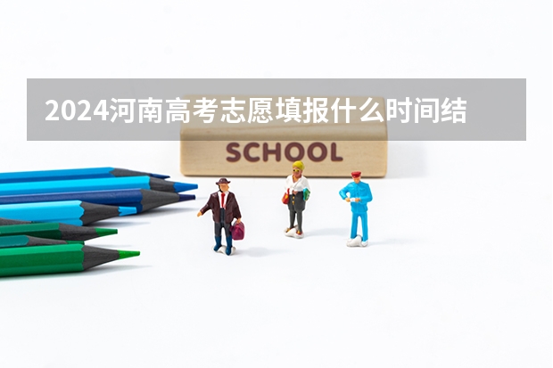 2024河南高考志愿填报什么时间结束 最后截止时间几号