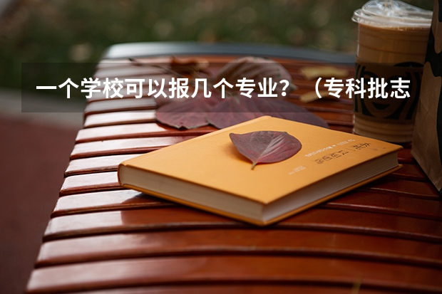 一个学校可以报几个专业？（专科批志愿可以报几个学校）