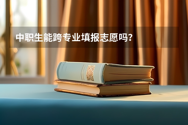 中职生能跨专业填报志愿吗？