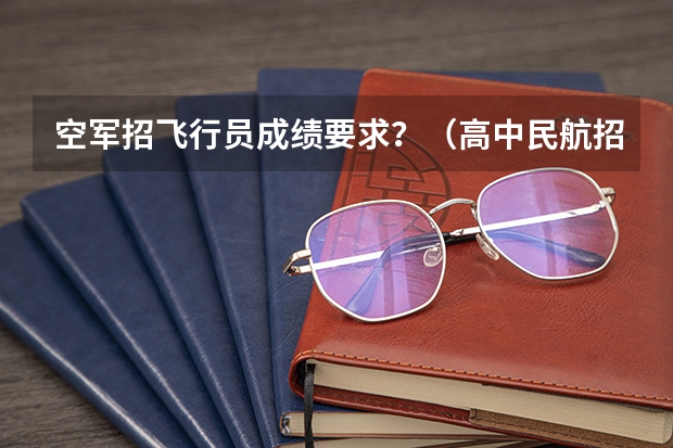 空军招飞行员成绩要求？（高中民航招飞条件）
