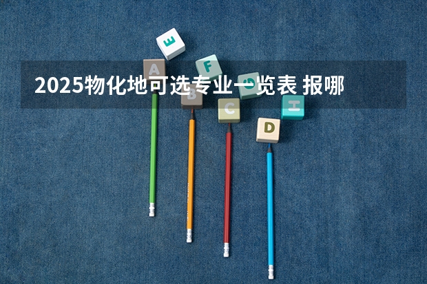 2025物化地可选专业一览表 报哪些专业比较好