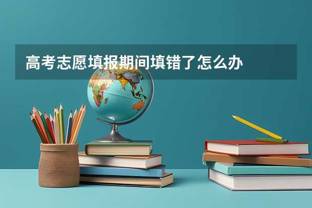 高考志愿填报期间填错了怎么办