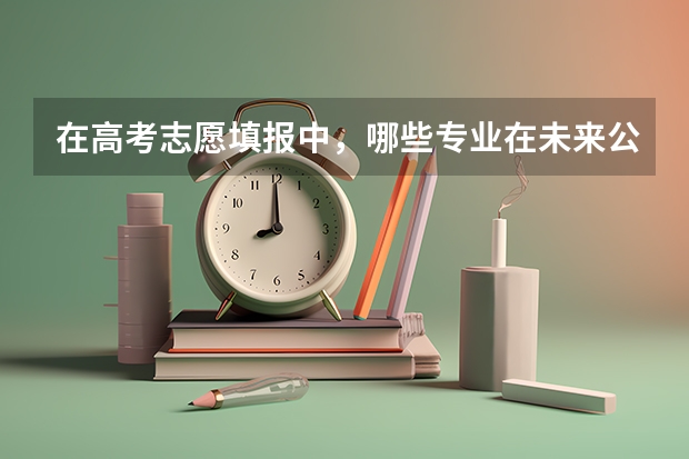 在高考志愿填报中，哪些专业在未来公务员考试中更具优势？