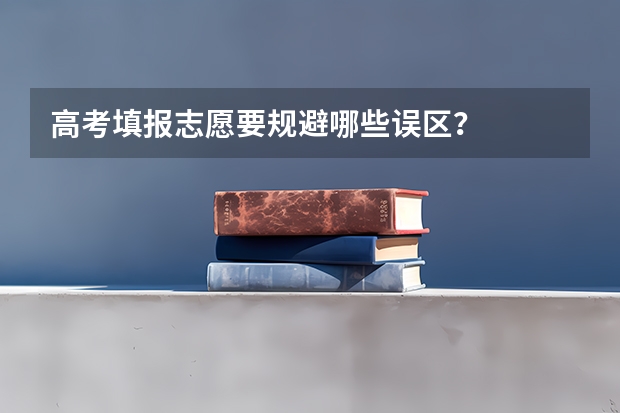 高考填报志愿要规避哪些误区？