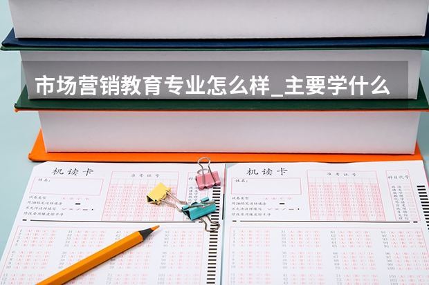 市场营销教育专业怎么样_主要学什么_就业前景好吗