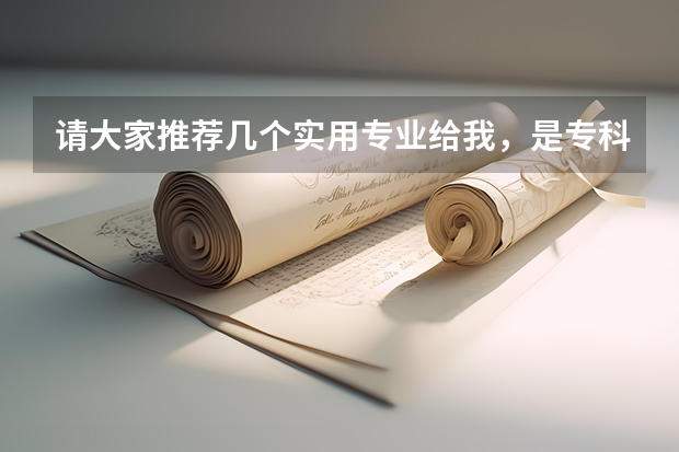 请大家推荐几个实用专业给我，是专科。（最好说明理由)（环境设计专业大学排名）