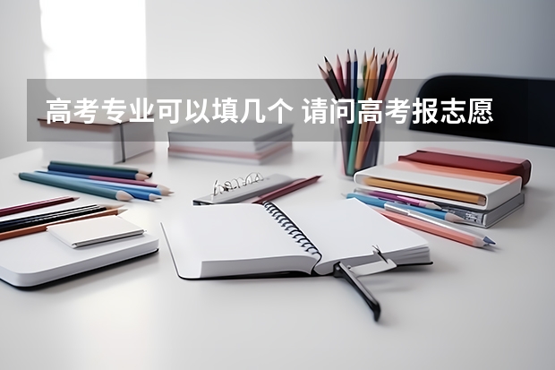 高考专业可以填几个 请问高考报志愿可以报几个学校几个专业？