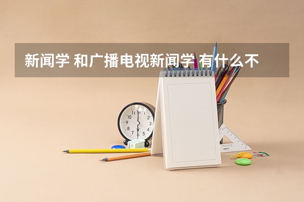 新闻学 和广播电视新闻学 有什么不一样 高考志愿报哪个更好