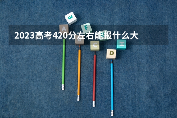 2023高考420分左右能报什么大学