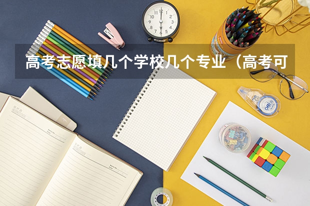 高考志愿填几个学校几个专业（高考可以填报几个专业组志愿？）