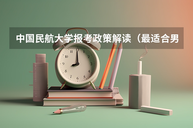 中国民航大学报考政策解读（最适合男生报考的院系和专业——航空院校里的飞行生）