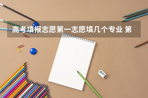 高考填报志愿第一志愿填几个专业 第一志愿能报几个专业