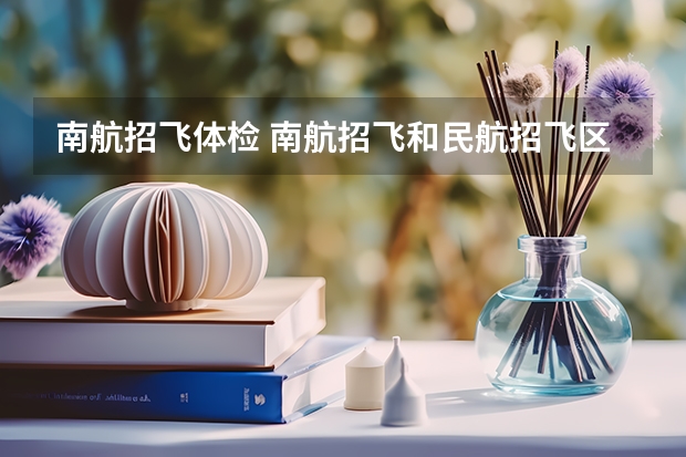 南航招飞体检 南航招飞和民航招飞区别