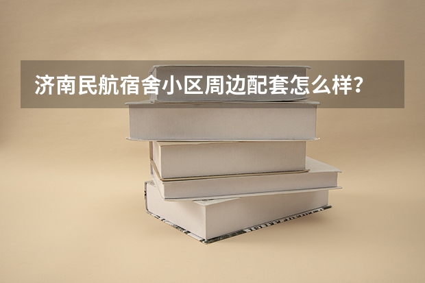 济南民航宿舍小区周边配套怎么样？