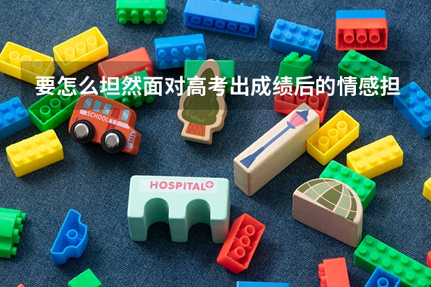 要怎么坦然面对高考出成绩后的情感担忧?