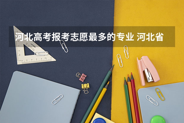 河北高考报考志愿最多的专业 河北省高考志愿填报时间和截止时间