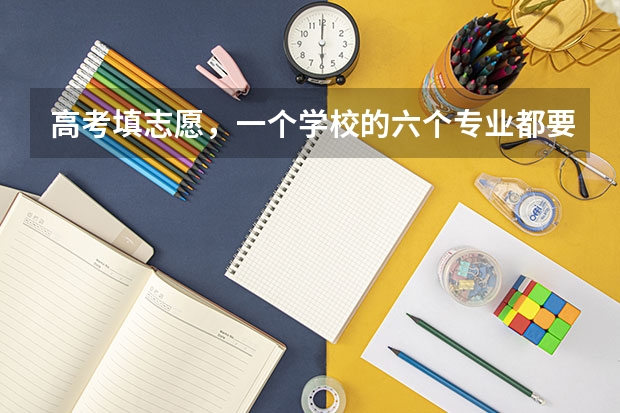 高考填志愿，一个学校的六个专业都要填满? 高考志愿可以填报几个专业