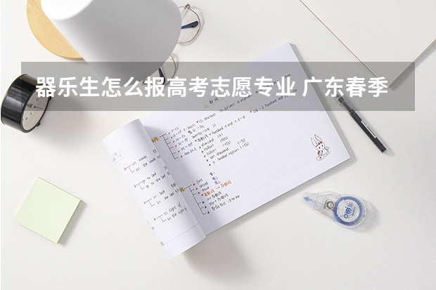 器乐生怎么报高考志愿专业 广东春季高考填报指南