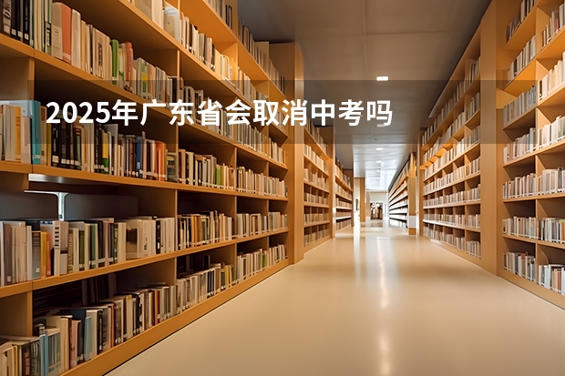 2025年广东省会取消中考吗