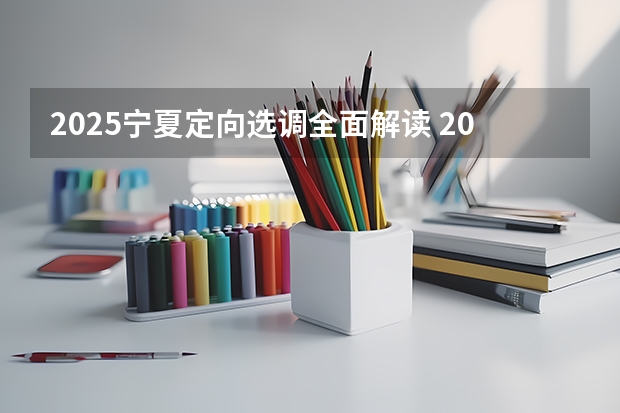 2025宁夏定向选调全面解读 2025年宁夏高考人数