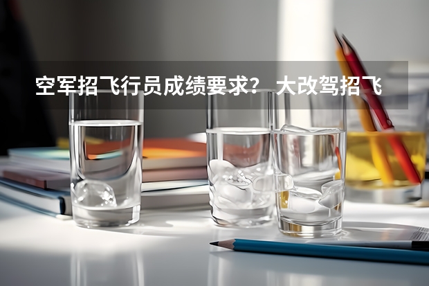 空军招飞行员成绩要求？ 大改驾招飞条件
