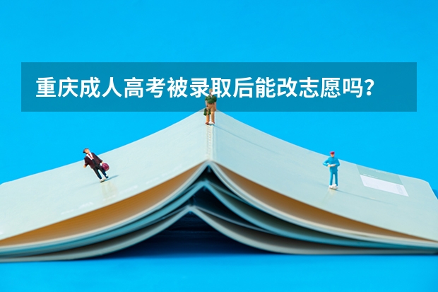 重庆成人高考被录取后能改志愿吗？