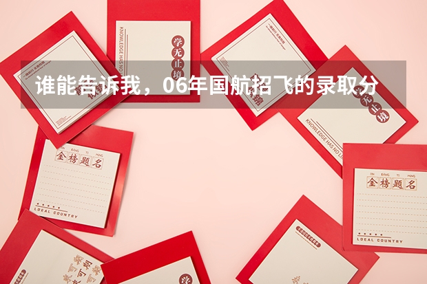 谁能告诉我，06年国航招飞的录取分数线是多少？